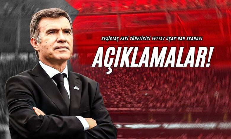 Beşiktaş Eski Yöneticisi Feyyaz Uçar’dan Skandal Açıklamalar!